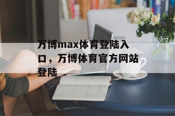 万博max体育登陆入口，万博体育官方网站登陆