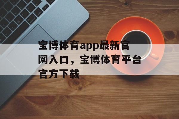 宝博体育app最新官网入口，宝博体育平台官方下载