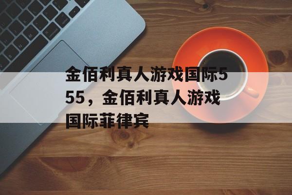 金佰利真人游戏国际555，金佰利真人游戏国际菲律宾