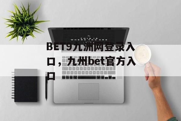 BET9九洲网登录入口，九州bet官方入口