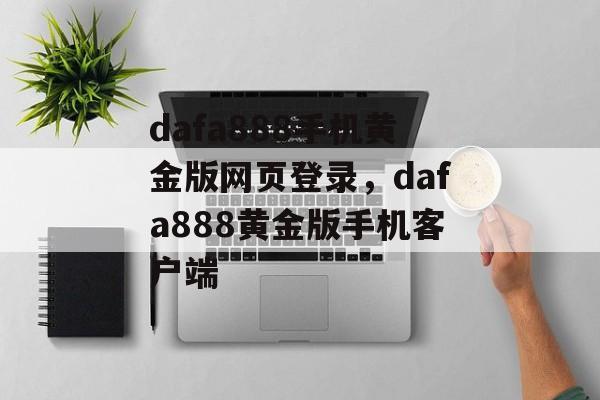 dafa888手机黄金版网页登录，dafa888黄金版手机客户端