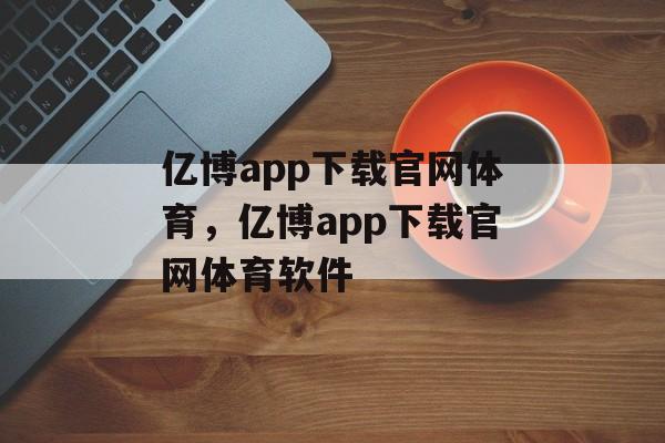 亿博app下载官网体育，亿博app下载官网体育软件