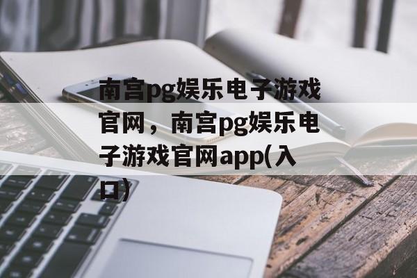 南宫pg娱乐电子游戏官网，南宫pg娱乐电子游戏官网app(入口)