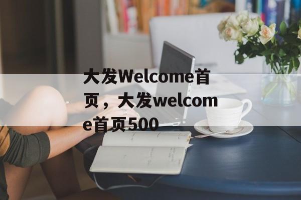 大发Welcome首页，大发welcome首页500