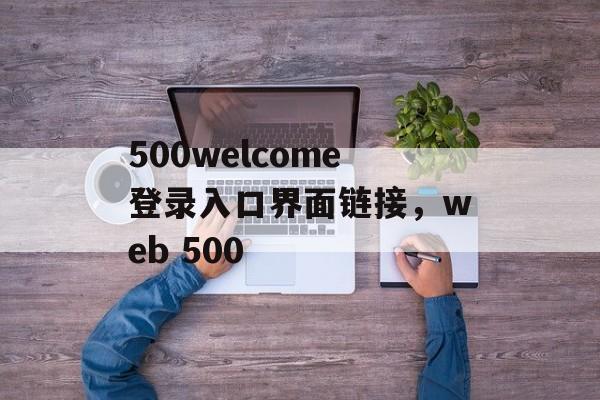 500welcome登录入口界面链接，web 500