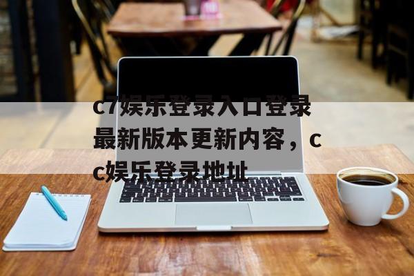 c7娱乐登录入口登录最新版本更新内容，cc娱乐登录地址