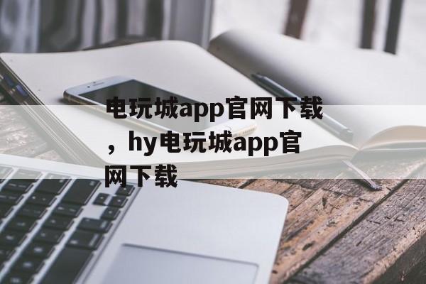 电玩城app官网下载，hy电玩城app官网下载