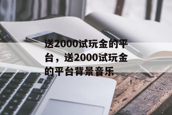 送2000试玩金的平台，送2000试玩金的平台背景音乐