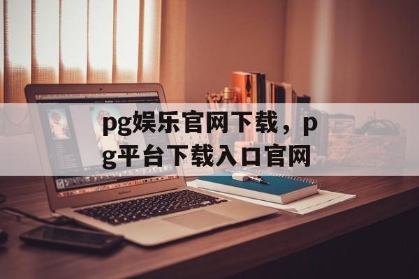 pg娱乐官网下载，pg平台下载入口官网