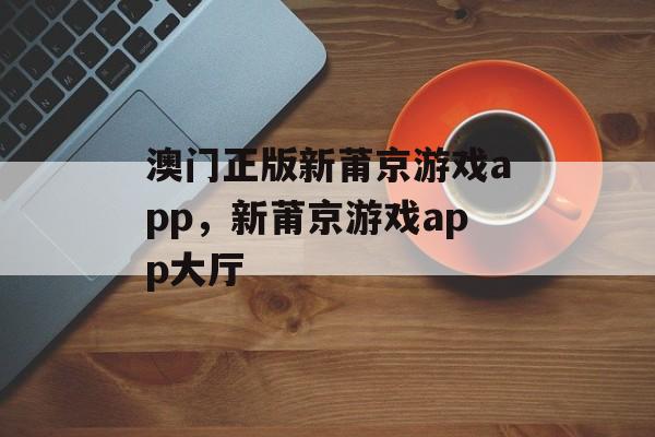 澳门正版新莆京游戏app，新莆京游戏app大厅