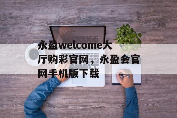 永盈welcome大厅购彩官网，永盈会官网手机版下载