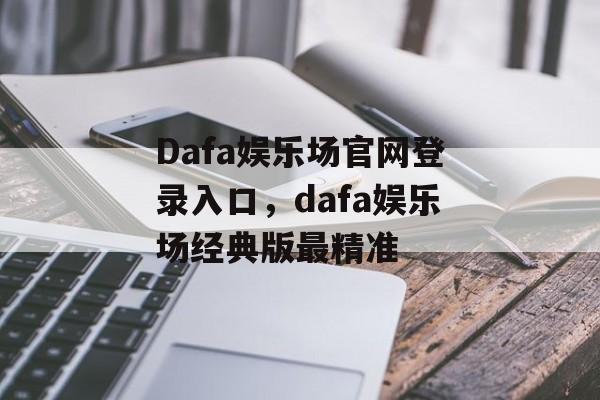 Dafa娱乐场官网登录入口，dafa娱乐场经典版最精准