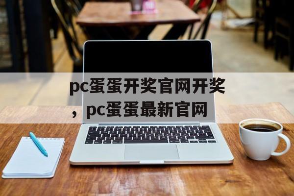 pc蛋蛋开奖官网开奖，pc蛋蛋最新官网