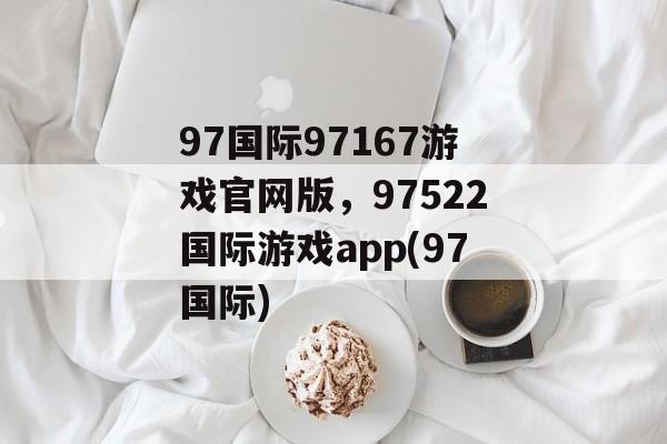 97国际97167游戏官网版，97522国际游戏app(97国际)