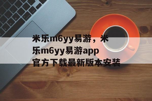 米乐m6yy易游，米乐m6yy易游app官方下载最新版本安装